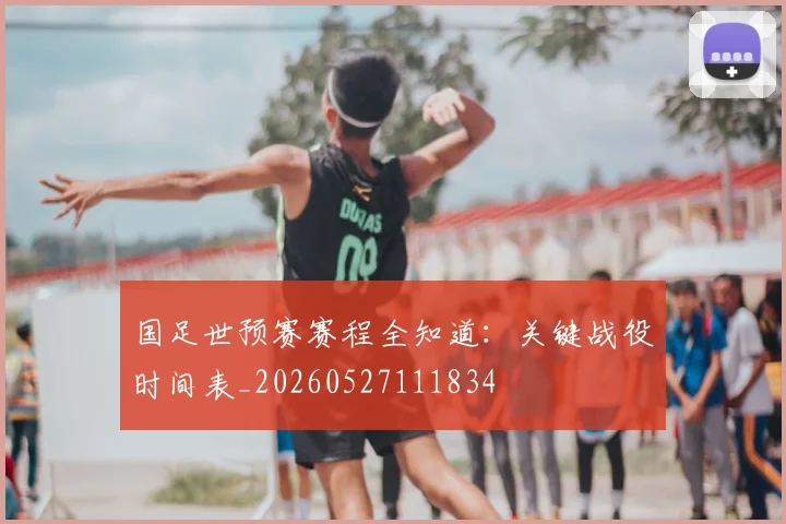 国足世预赛赛程全知道：关键战役时间表_20260527111834