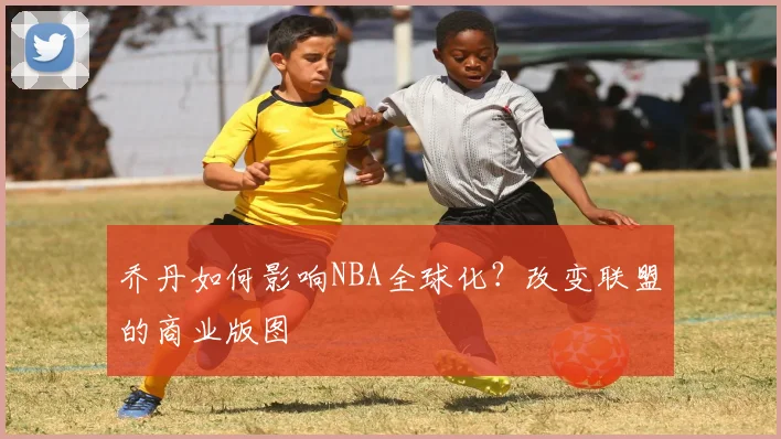 乔丹如何影响NBA全球化?改变联盟的商业版图