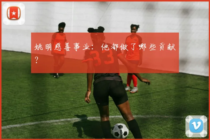 姚明慈善事业：他都做了哪些贡献？