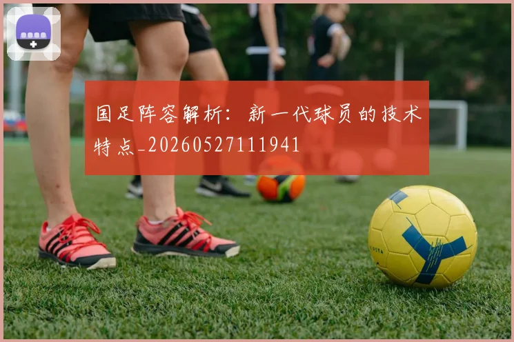 国足阵容解析:新一代球员的技术特点_20260527111941
