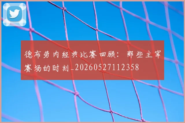 德布劳内经典比赛回顾：那些主宰赛场的时刻_20260527112358