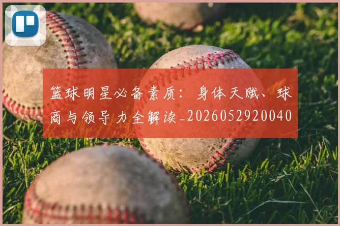 篮球明星必备素质：身体天赋、球商与领导力全解读_20260529200405