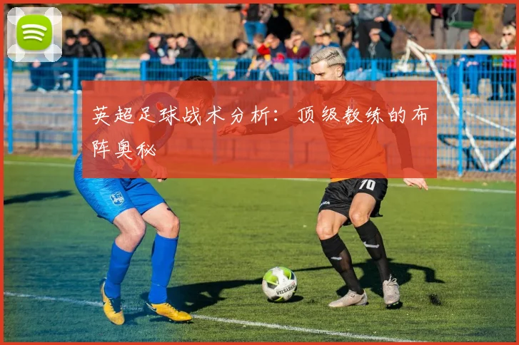 英超足球战术分析：顶级教练的布阵奥秘