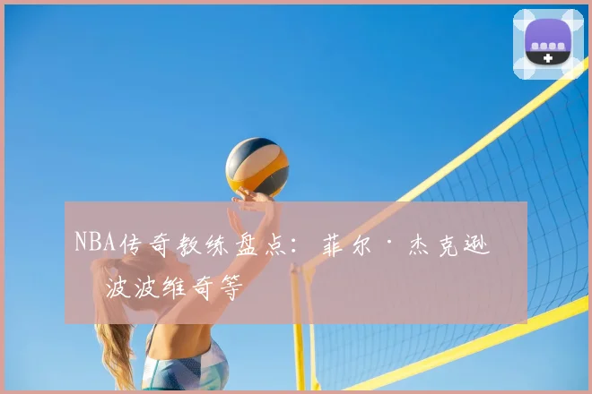 NBA传奇教练盘点：菲尔·杰克逊与波波维奇等