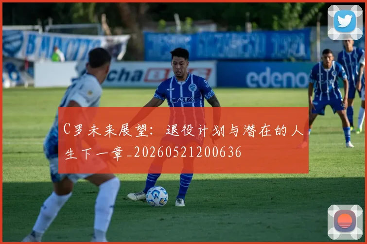 C罗未来展望：退役计划与潜在的人生下一章_20260521200636