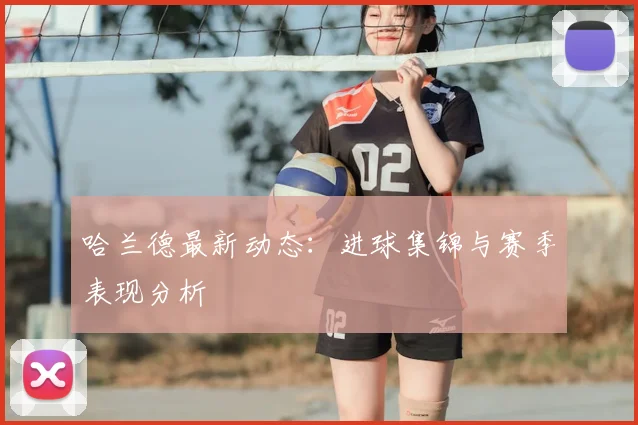 哈兰德最新动态：进球集锦与赛季表现分析