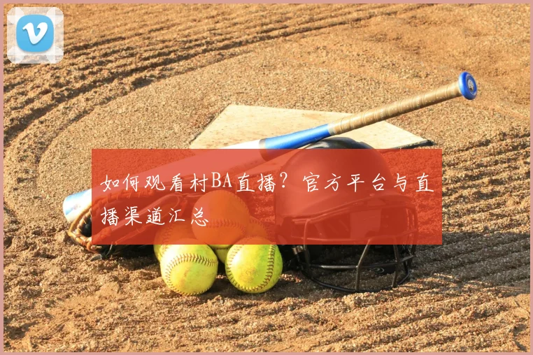 如何观看村BA直播？官方平台与直播渠道汇总