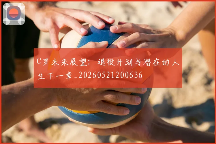 C罗未来展望：退役计划与潜在的人生下一章_20260521200636