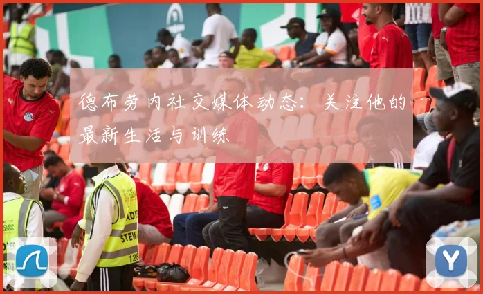 德布劳内社交媒体动态：关注他的最新生活与训练