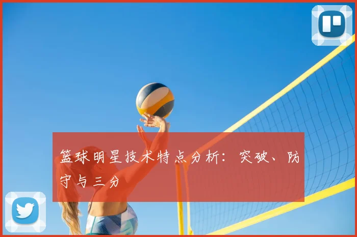 篮球明星技术特点分析：突破、防守与三分
