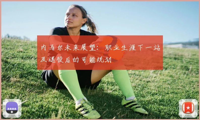 内马尔未来展望：职业生涯下一站及退役后的可能规划