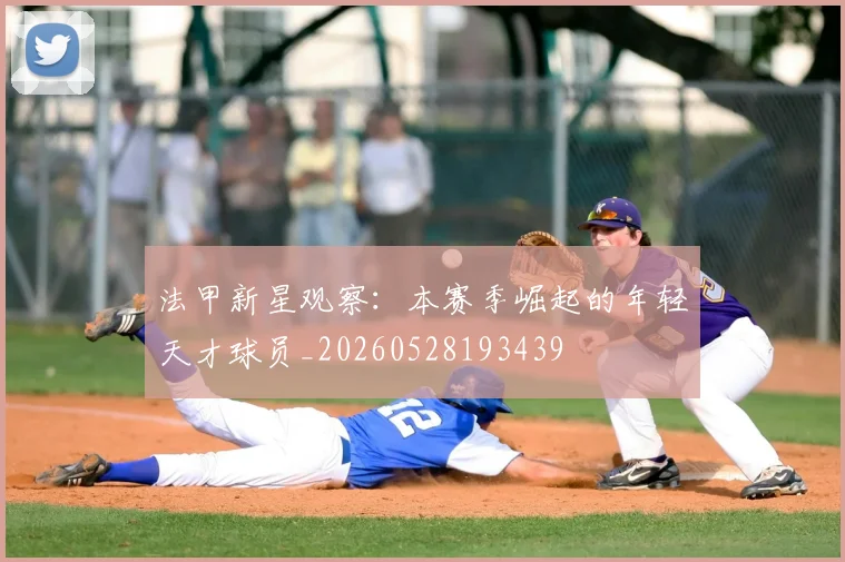 法甲新星观察：本赛季崛起的年轻天才球员_20260528193439