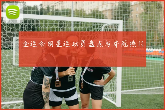 全运会明星运动员盘点与夺冠热门