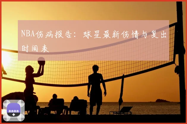 NBA伤病报告：球星最新伤情与复出时间表