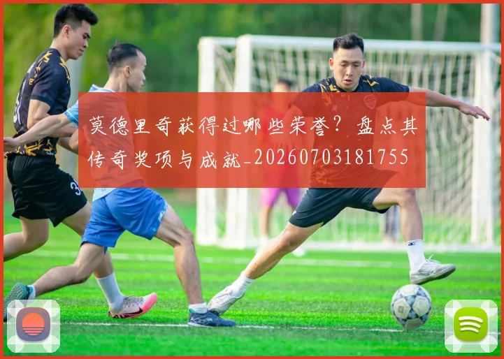 莫德里奇获得过哪些荣誉？盘点其传奇奖项与成就_20260703181755