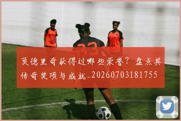 莫德里奇获得过哪些荣誉?盘点其传奇奖项与成就_20260703181755