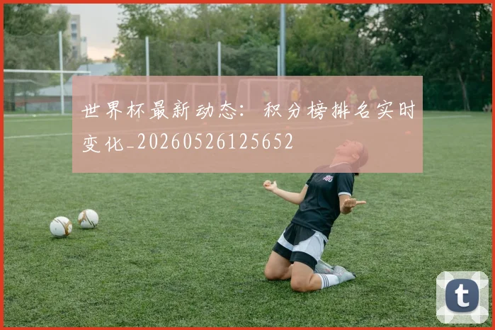 世界杯最新动态：积分榜排名实时变化_20260526125652