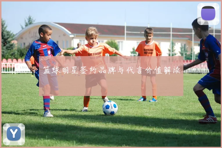 篮球明星签约品牌与代言价值解读