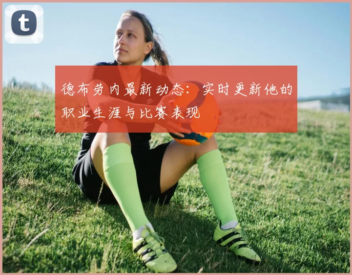 德布劳内最新动态：实时更新他的职业生涯与比赛表现