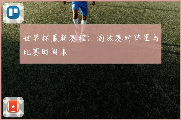 世界杯最新赛程：淘汰赛对阵图与比赛时间表