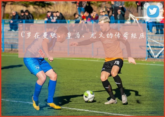 C罗在曼联、皇马、尤文的传奇经历