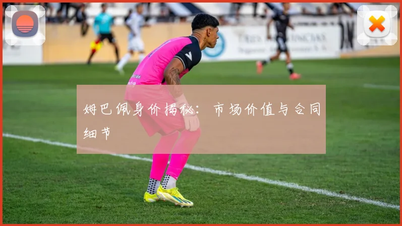 姆巴佩身价揭秘:市场价值与合同细节