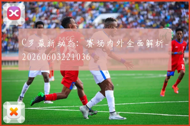 C罗最新动态：赛场内外全面解析_20260603221036