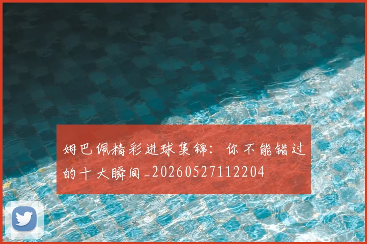 姆巴佩精彩进球集锦：你不能错过的十大瞬间_20260527112204