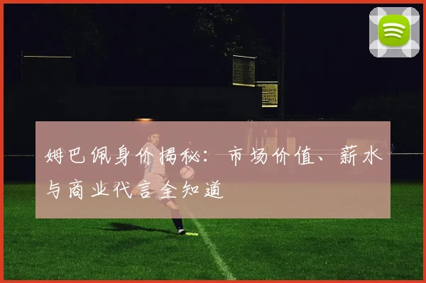 姆巴佩身价揭秘：市场价值、薪水与商业代言全知道