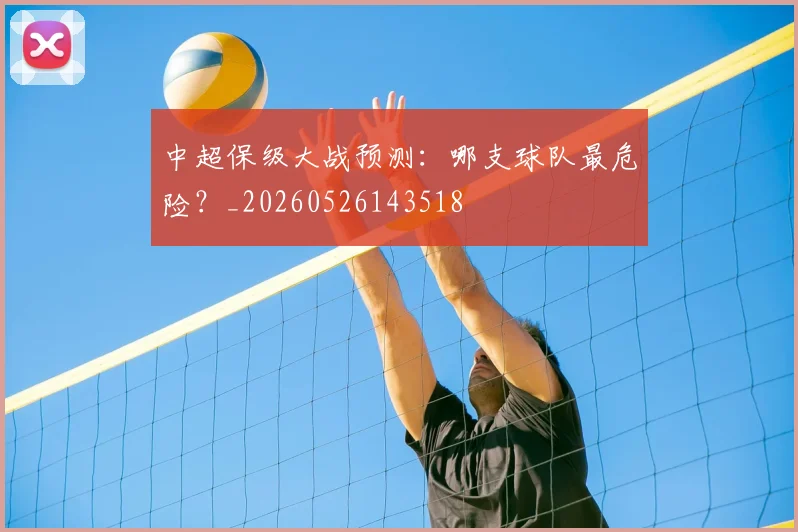 中超保级大战预测:哪支球队最危险?_20260526143518