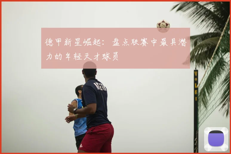 德甲新星崛起：盘点联赛中最具潜力的年轻天才球员