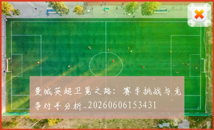 曼城英超卫冕之路：赛季挑战与竞争对手分析_20260606153431