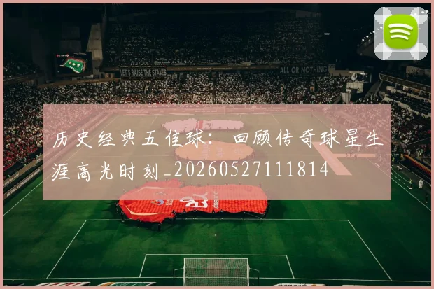历史经典五佳球：回顾传奇球星生涯高光时刻_20260527111814