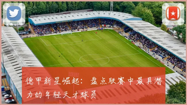 德甲新星崛起：盘点联赛中最具潜力的年轻天才球员