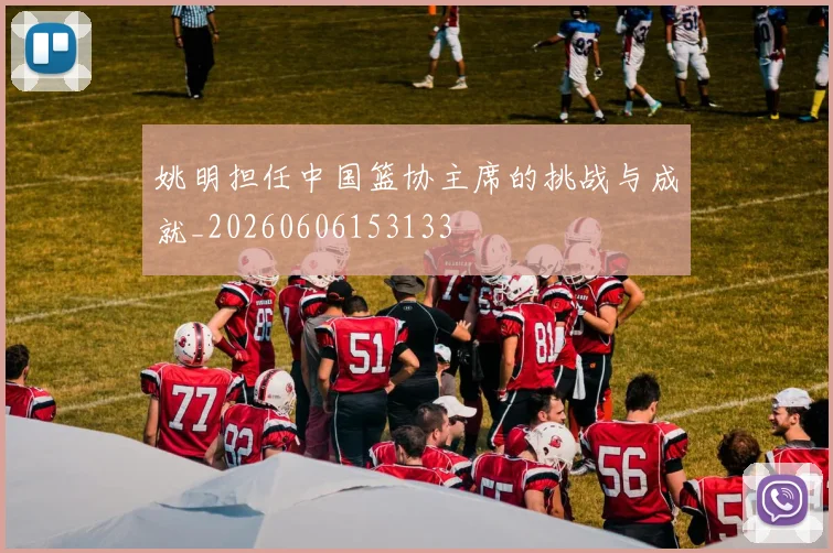 姚明担任中国篮协主席的挑战与成就_20260606153133