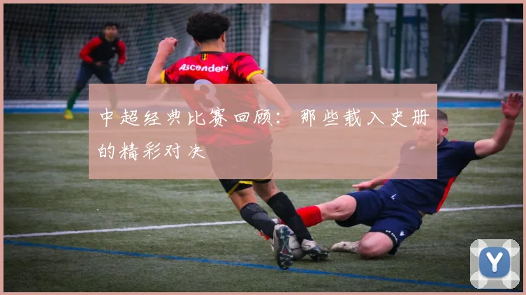 中超经典比赛回顾：那些载入史册的精彩对决