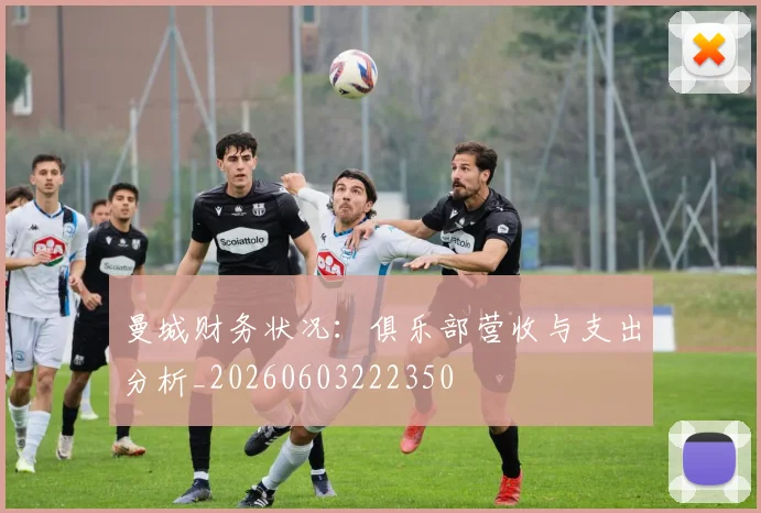 曼城财务状况：俱乐部营收与支出分析_20260603222350