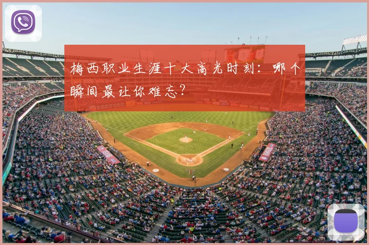 梅西职业生涯十大高光时刻：哪个瞬间最让你难忘？
