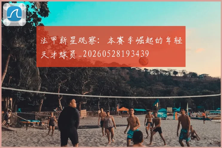 法甲新星观察：本赛季崛起的年轻天才球员_20260528193439