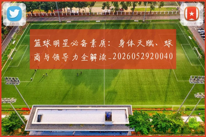 篮球明星必备素质：身体天赋、球商与领导力全解读_20260529200405