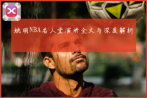 姚明NBA名人堂演讲全文与深度解析