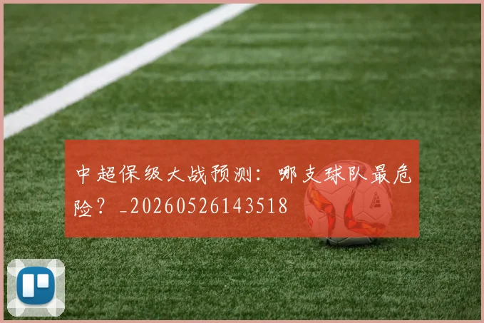 中超保级大战预测：哪支球队最危险？_20260526143518