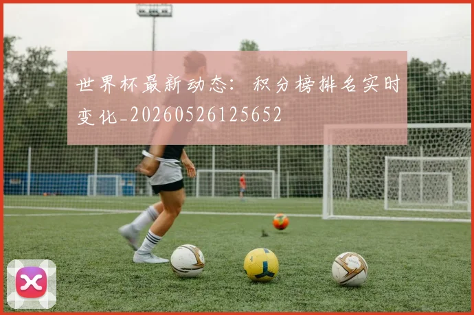 世界杯最新动态：积分榜排名实时变化_20260526125652