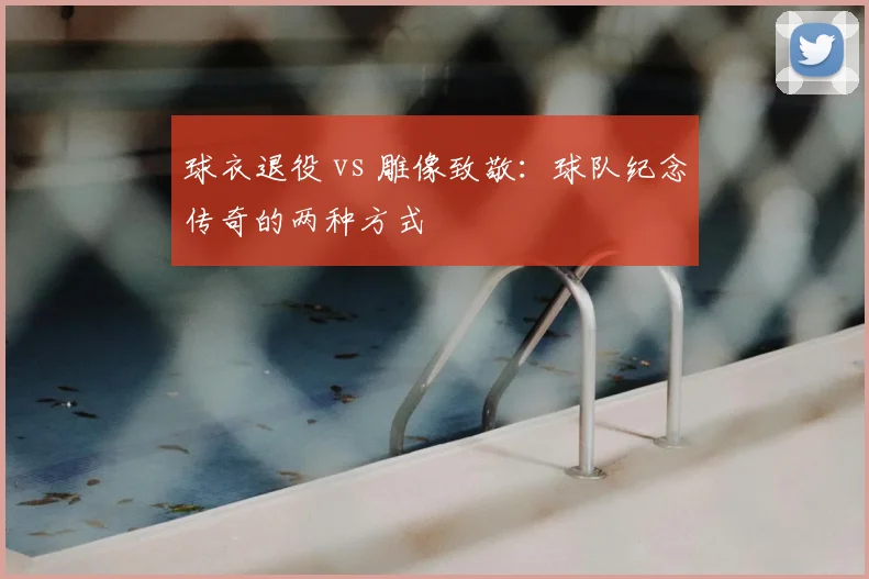 球衣退役 vs 雕像致敬：球队纪念传奇的两种方式