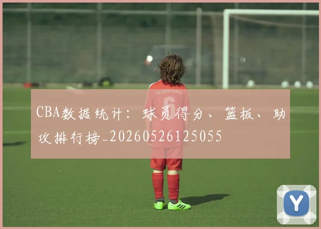 CBA数据统计:球员得分、篮板、助攻排行榜_20260526125055