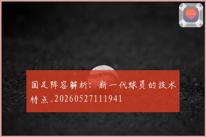 国足阵容解析:新一代球员的技术特点_20260527111941