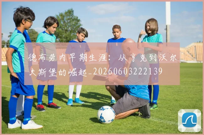 德布劳内早期生涯：从亨克到沃尔夫斯堡的崛起_20260603222139