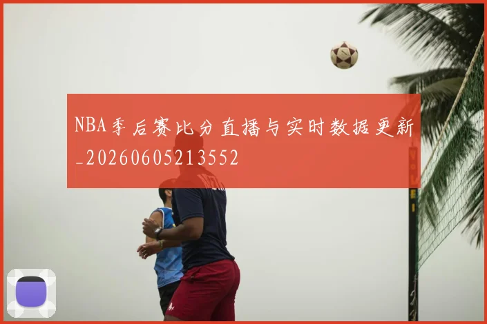 NBA季后赛比分直播与实时数据更新_20260605213552