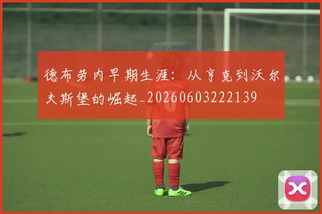 德布劳内早期生涯：从亨克到沃尔夫斯堡的崛起_20260603222139