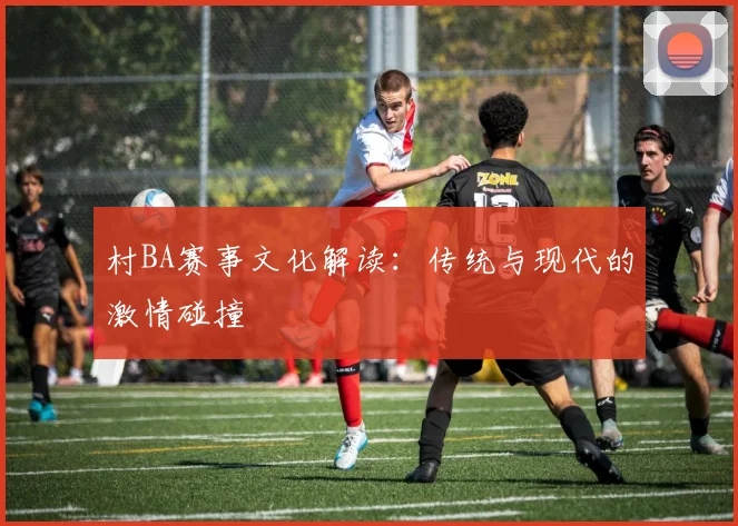 村BA赛事文化解读：传统与现代的激情碰撞